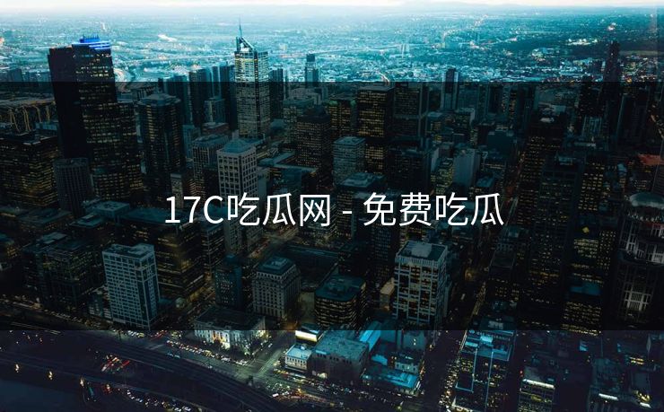 17C吃瓜网 - 免费吃瓜 17C吃瓜网 - 免费吃瓜
