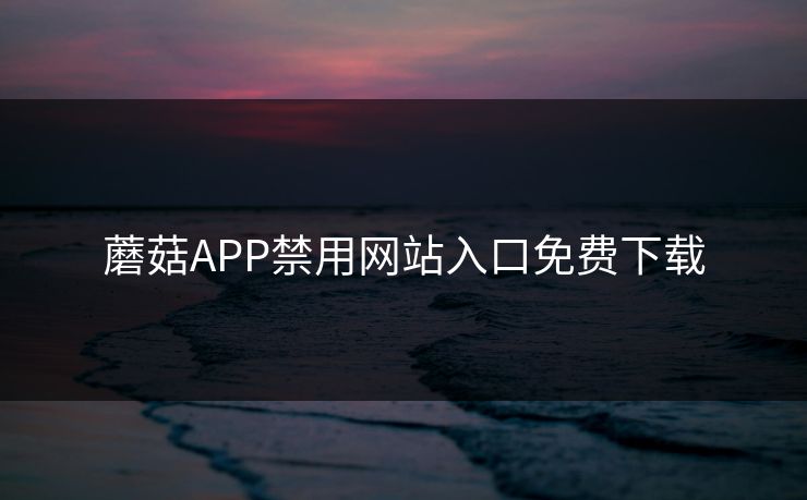 蘑菇APP禁用网站入口免费下载
