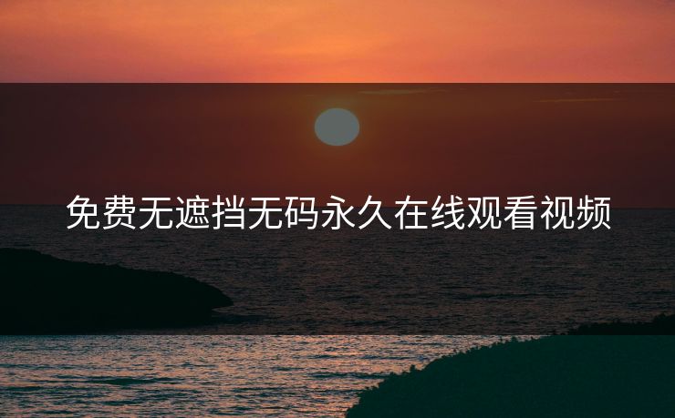 免费无遮挡无码永久在线观看视频
