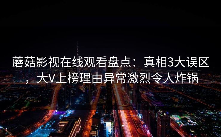 蘑菇影视在线观看盘点：真相3大误区，大V上榜理由异常激烈令人炸锅