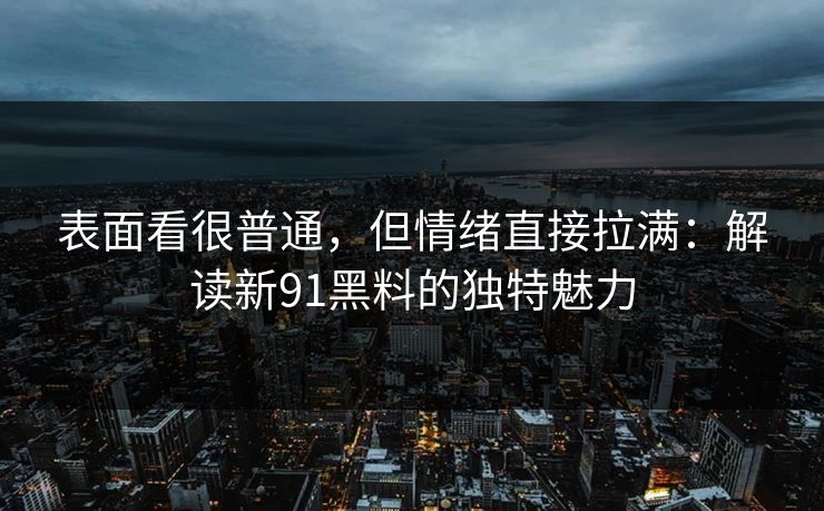 表面看很普通，但情绪直接拉满：解读新91黑料的独特魅力