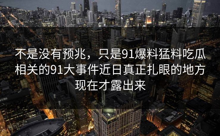 不是没有预兆,只是91爆料猛料吃瓜相关的91大事件近日真正扎眼的地方现在才露出来 不是没有预兆,只是91爆料猛料吃瓜相关的91大事件近日真正扎眼的地方现在才露出来
