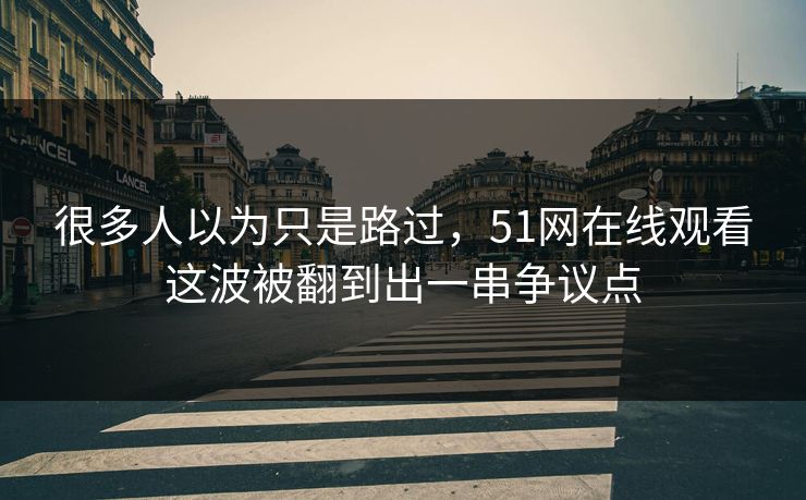 很多人以为只是路过，51网在线观看这波被翻到出一串争议点