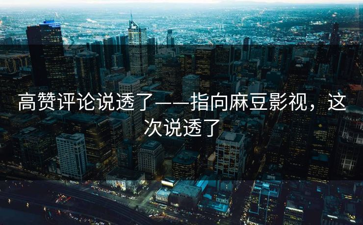 高赞评论说透了——指向麻豆影视，这次说透了