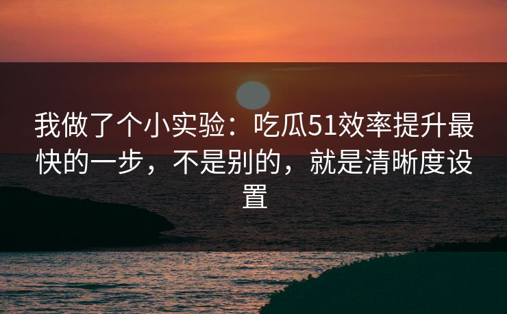 我做了个小实验：吃瓜51效率提升最快的一步，不是别的，就是清晰度设置