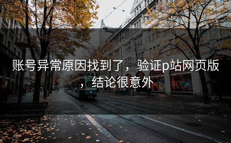 账号异常原因找到了，验证p站网页版，结论很意外