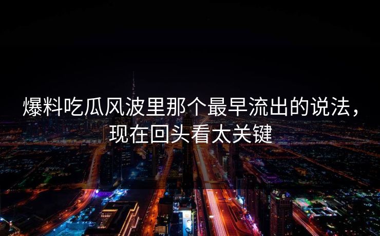 爆料吃瓜风波里那个最早流出的说法，现在回头看太关键