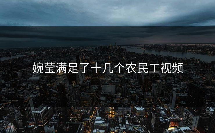 婉莹满足了十几个农民工视频
