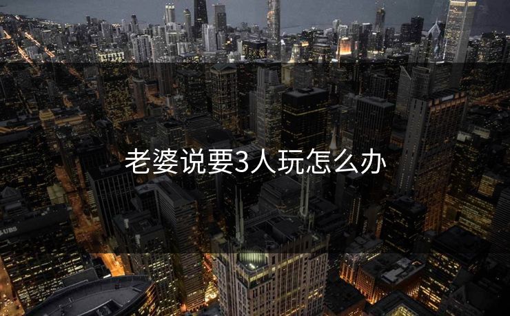 老婆说要3人玩怎么办