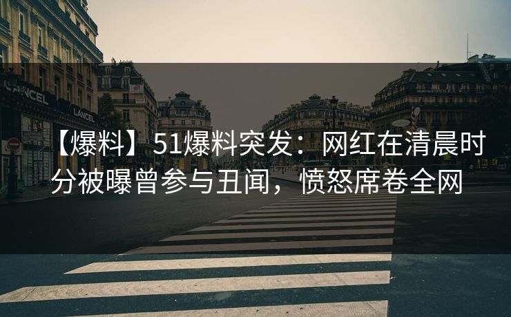 【爆料】51爆料突发：网红在清晨时分被曝曾参与丑闻，愤怒席卷全网