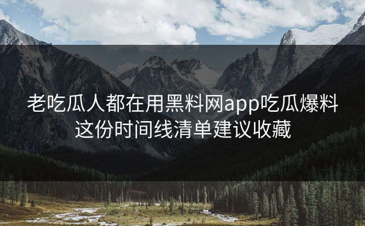 老吃瓜人都在用黑料网app吃瓜爆料这份时间线清单建议收藏