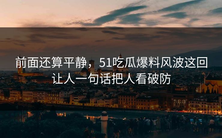 前面还算平静，51吃瓜爆料风波这回让人一句话把人看破防