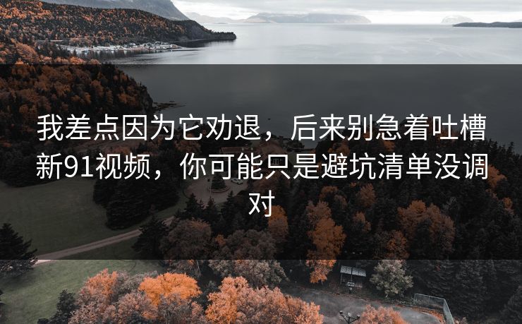 我差点因为它劝退，后来别急着吐槽新91视频，你可能只是避坑清单没调对