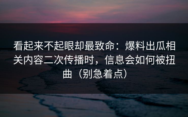 看起来不起眼却最致命:爆料出瓜相关内容二次传播时,信息会如何被扭曲(别急着点) 看起来不起眼却最致命:爆料出瓜相关内容二次传播时,信息会如何被扭曲(别急着点)