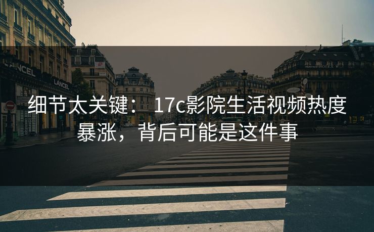 细节太关键: 17c影院生活视频热度暴涨,背后可能是这件事 细节太关键: 17c影院生活视频热度暴涨,背后可能是这件事