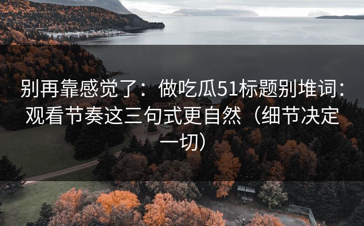 别再靠感觉了：做吃瓜51标题别堆词：观看节奏这三句式更自然（细节决定一切）