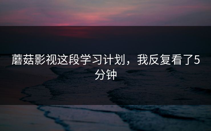 蘑菇影视这段学习计划，我反复看了5分钟