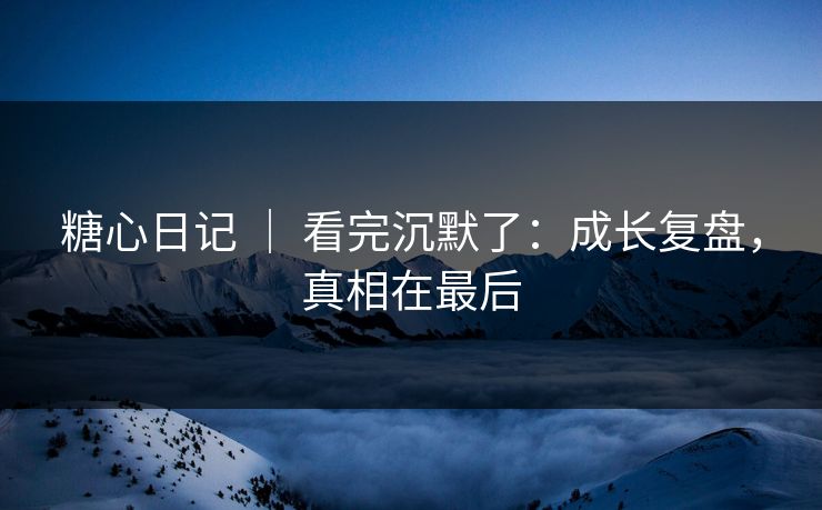 糖心日记 | 看完沉默了:成长复盘,真相在最后 糖心日记 | 看完沉默了:成长复盘,真相在最后