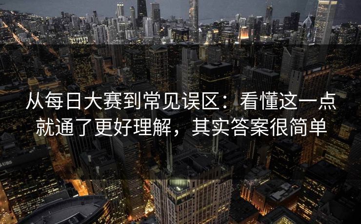 从每日大赛到常见误区：看懂这一点就通了更好理解，其实答案很简单
